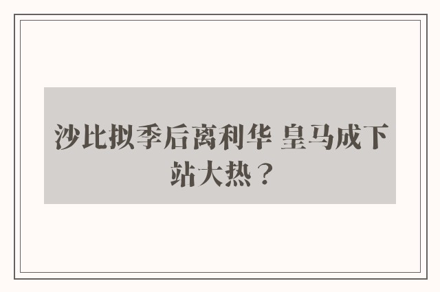 沙比拟季后离利华 皇马成下站大热？