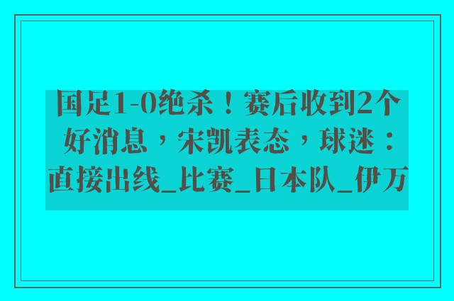 国足1-0绝杀！赛后收到2个好消息，宋凯表态，球迷：直接出线_比赛_日本队_伊万