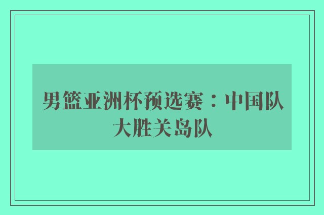 男篮亚洲杯预选赛：中国队大胜关岛队